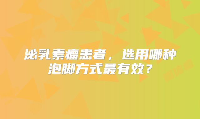泌乳素瘤患者，选用哪种泡脚方式最有效？