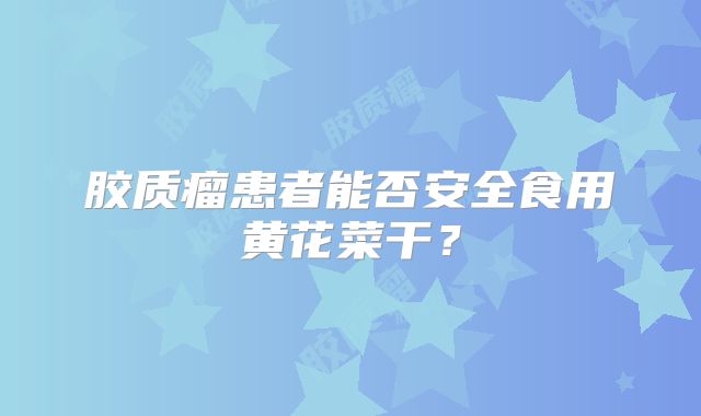 胶质瘤患者能否安全食用黄花菜干？