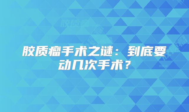 胶质瘤手术之谜：到底要动几次手术？