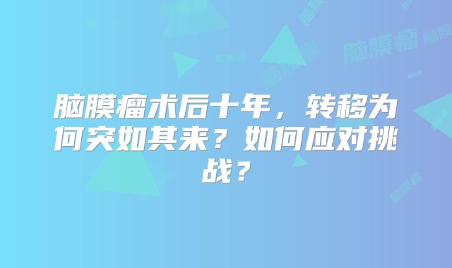 脑膜瘤术后十年，转移为何突如其来？如何应对挑战？