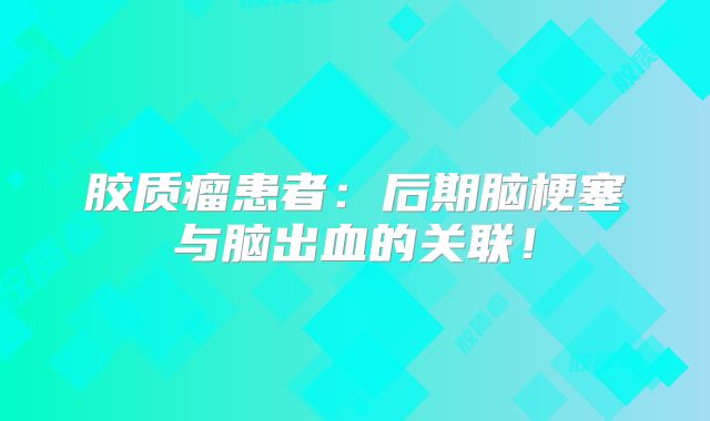 胶质瘤患者：后期脑梗塞与脑出血的关联！