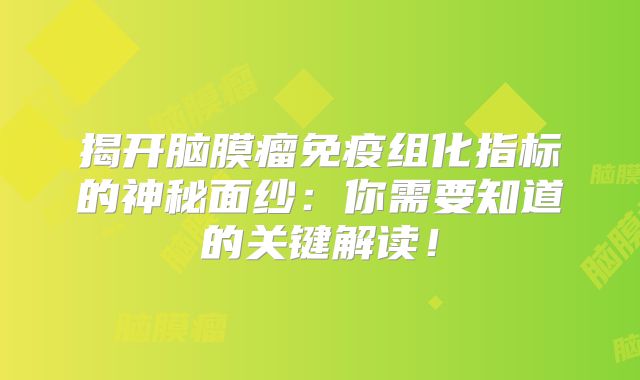 揭开脑膜瘤免疫组化指标的神秘面纱：你需要知道的关键解读！