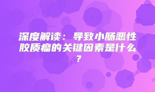 深度解读：导致小肠恶性胶质瘤的关键因素是什么？