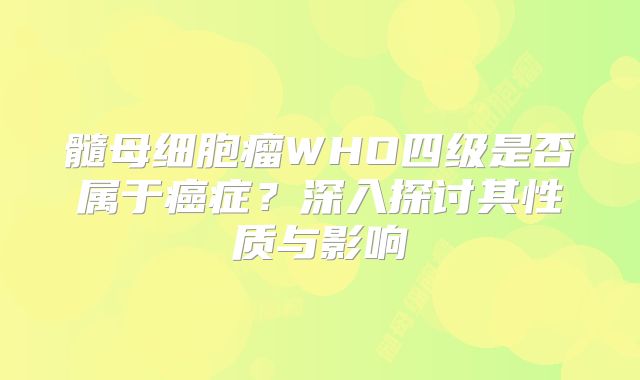 髓母细胞瘤WHO四级是否属于癌症？深入探讨其性质与影响