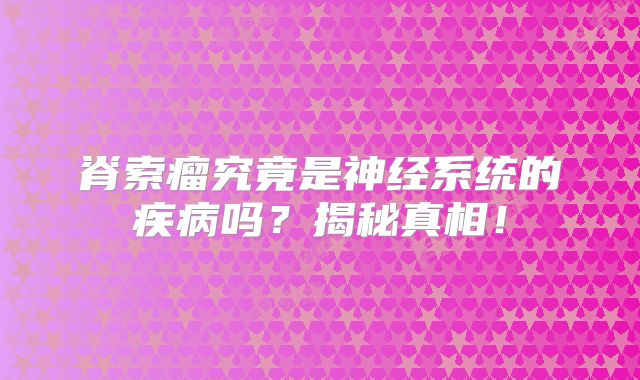脊索瘤究竟是神经系统的疾病吗？揭秘真相！