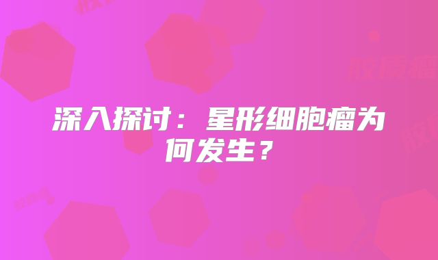 深入探讨：星形细胞瘤为何发生？