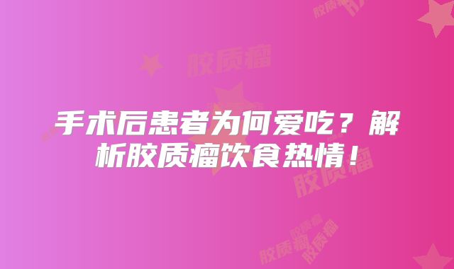 手术后患者为何爱吃？解析胶质瘤饮食热情！