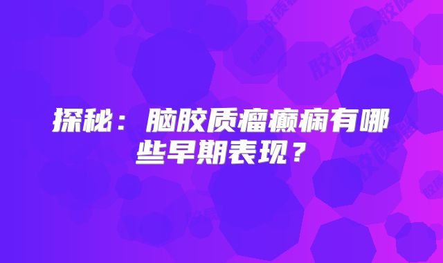 探秘：脑胶质瘤癫痫有哪些早期表现？