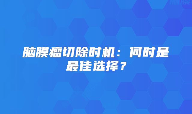 脑膜瘤切除时机：何时是最佳选择？