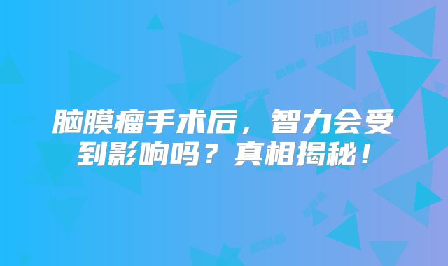 脑膜瘤手术后，智力会受到影响吗？真相揭秘！