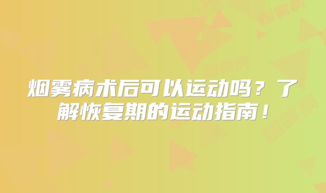 烟雾病术后可以运动吗？了解恢复期的运动指南！