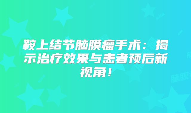 鞍上结节脑膜瘤手术：揭示治疗效果与患者预后新视角！