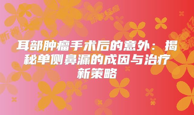 耳部肿瘤手术后的意外：揭秘单侧鼻漏的成因与治疗新策略