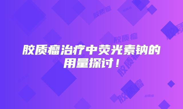 胶质瘤治疗中荧光素钠的用量探讨！