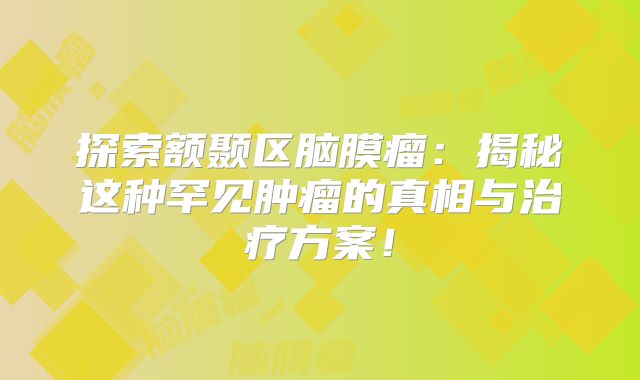 探索额颞区脑膜瘤：揭秘这种罕见肿瘤的真相与治疗方案！