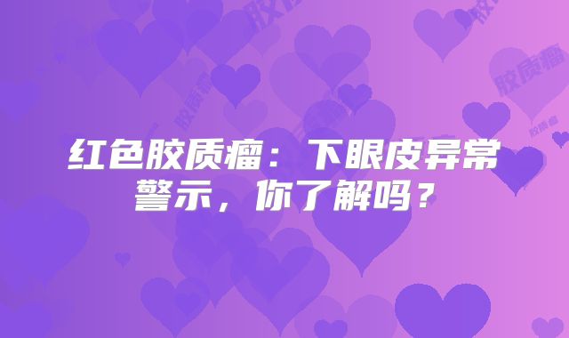红色胶质瘤：下眼皮异常警示，你了解吗？