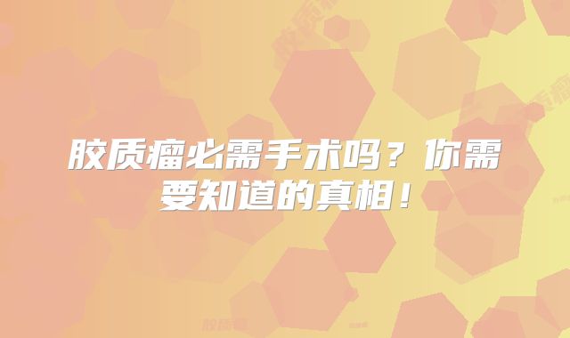 胶质瘤必需手术吗？你需要知道的真相！