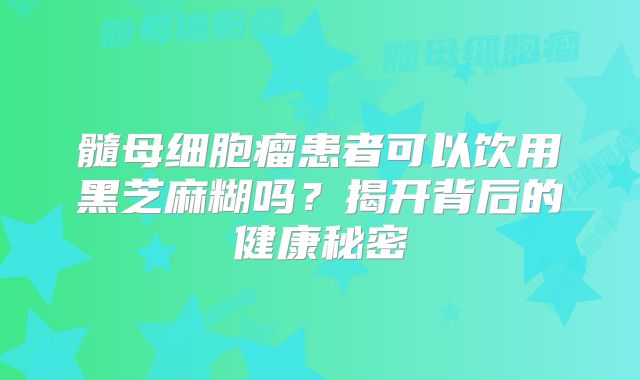 髓母细胞瘤患者可以饮用黑芝麻糊吗？揭开背后的健康秘密