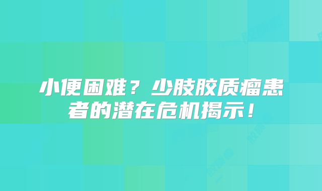 小便困难？少肢胶质瘤患者的潜在危机揭示！