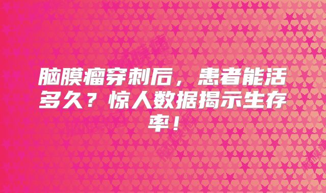 脑膜瘤穿刺后，患者能活多久？惊人数据揭示生存率！