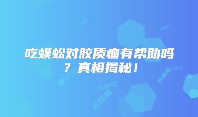 吃蜈蚣对胶质瘤有帮助吗？真相揭秘！