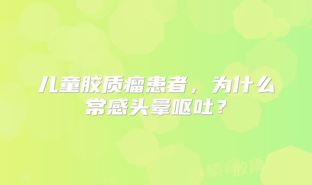 儿童胶质瘤患者，为什么常感头晕呕吐？
