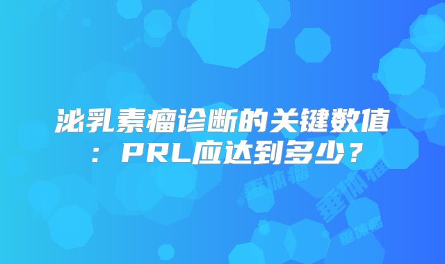 泌乳素瘤诊断的关键数值：PRL应达到多少？
