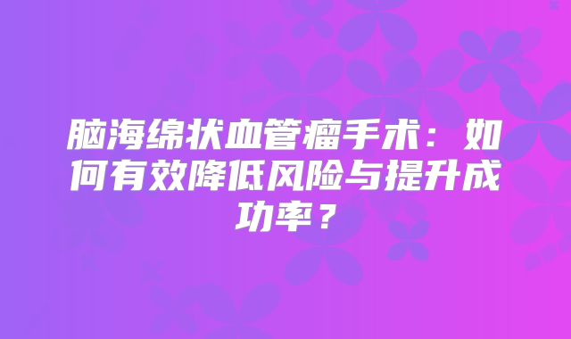 脑海绵状血管瘤手术：如何有效降低风险与提升成功率？