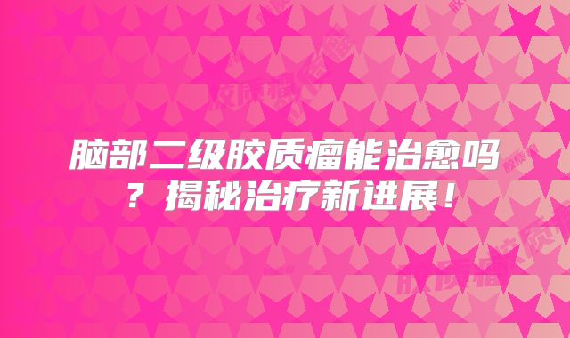 脑部二级胶质瘤能治愈吗？揭秘治疗新进展！