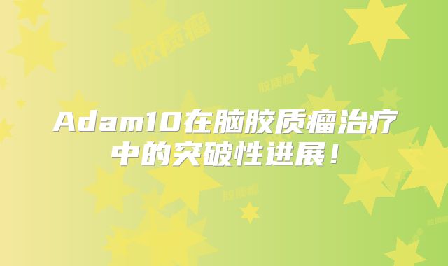 Adam10在脑胶质瘤治疗中的突破性进展！