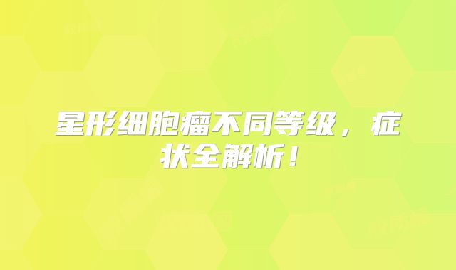 星形细胞瘤不同等级，症状全解析！