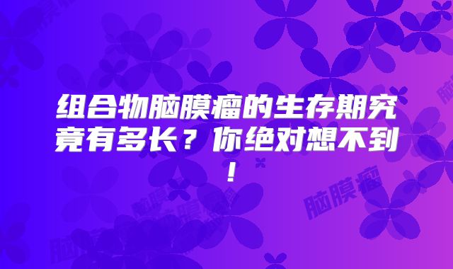 组合物脑膜瘤的生存期究竟有多长？你绝对想不到！