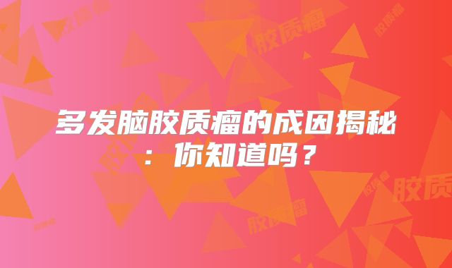多发脑胶质瘤的成因揭秘：你知道吗？
