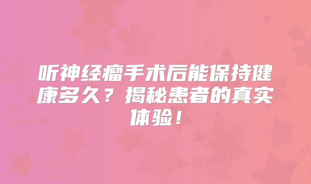 听神经瘤手术后能保持健康多久？揭秘患者的真实体验！