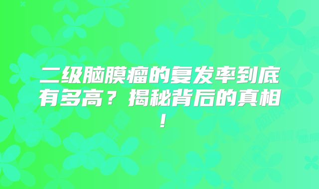 二级脑膜瘤的复发率到底有多高？揭秘背后的真相！