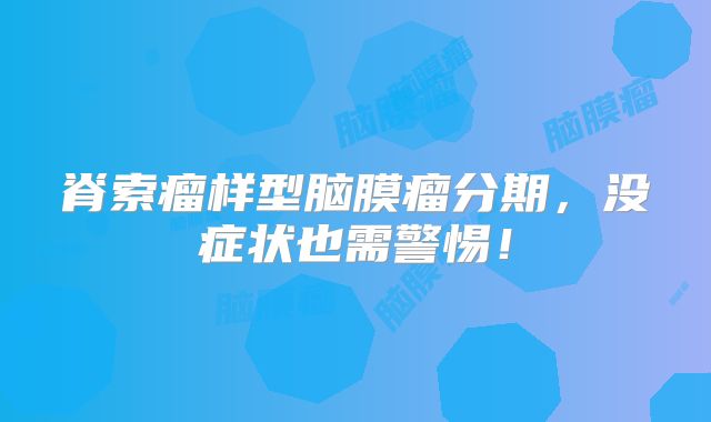 脊索瘤样型脑膜瘤分期，没症状也需警惕！