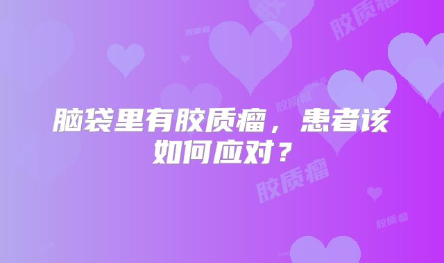 脑袋里有胶质瘤，患者该如何应对？
