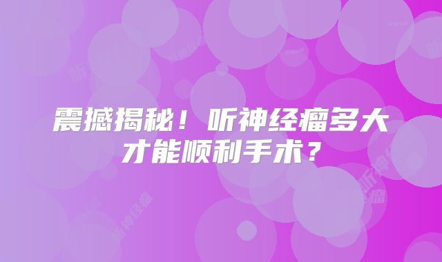 震撼揭秘！听神经瘤多大才能顺利手术？