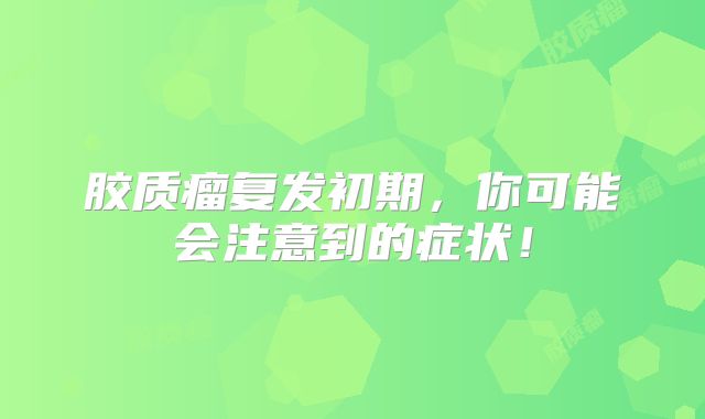 胶质瘤复发初期，你可能会注意到的症状！