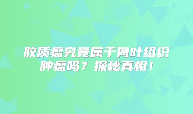 胶质瘤究竟属于间叶组织肿瘤吗？探秘真相！