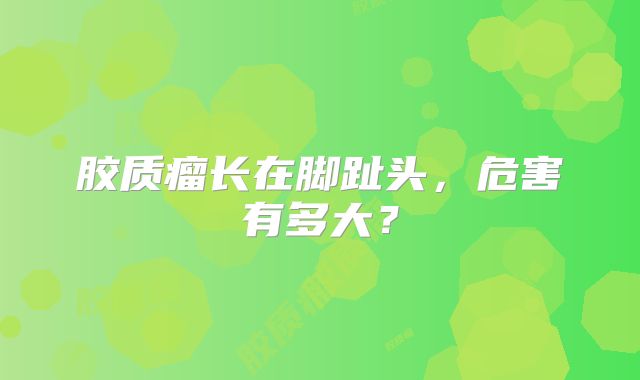胶质瘤长在脚趾头，危害有多大？