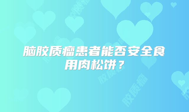 脑胶质瘤患者能否安全食用肉松饼？