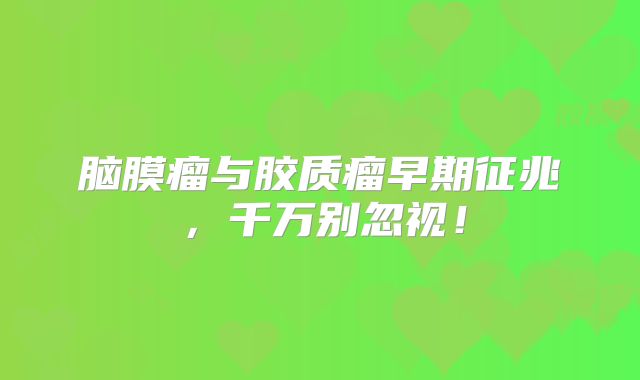 脑膜瘤与胶质瘤早期征兆，千万别忽视！