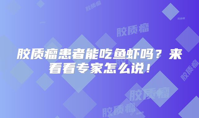 胶质瘤患者能吃鱼虾吗？来看看专家怎么说！