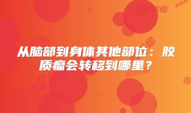从脑部到身体其他部位：胶质瘤会转移到哪里？