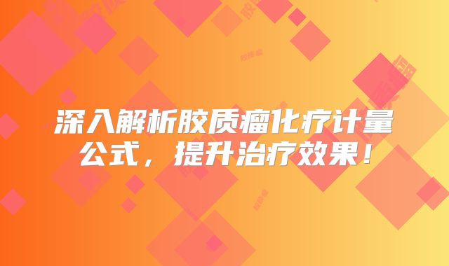 深入解析胶质瘤化疗计量公式，提升治疗效果！
