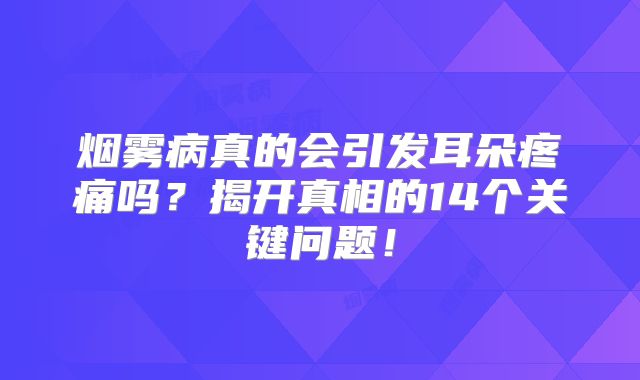 烟雾病真的会引发耳朵疼痛吗？揭开真相的14个关键问题！