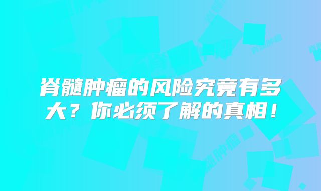 脊髓肿瘤的风险究竟有多大？你必须了解的真相！