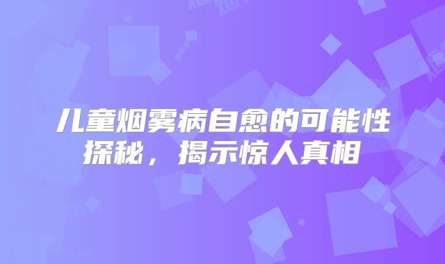 儿童烟雾病自愈的可能性探秘，揭示惊人真相