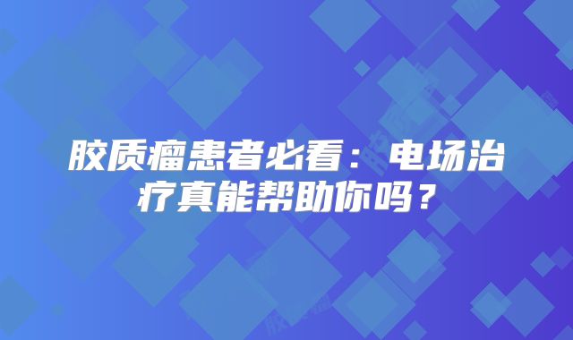 胶质瘤患者必看：电场治疗真能帮助你吗？